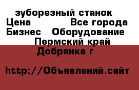 525 зуборезный станок › Цена ­ 1 000 - Все города Бизнес » Оборудование   . Пермский край,Добрянка г.